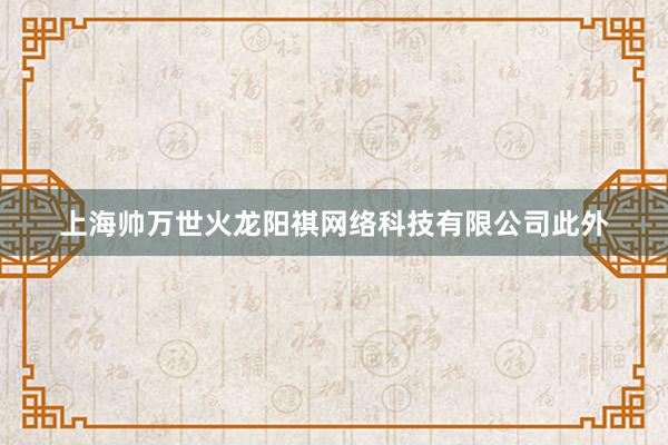 上海帅万世火龙阳祺网络科技有限公司此外