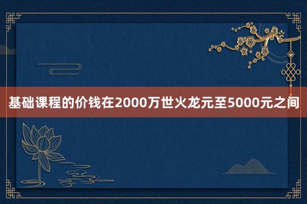 基础课程的价钱在2000万世火龙元至5000元之间