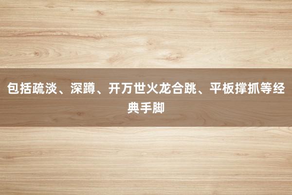 包括疏淡、深蹲、开万世火龙合跳、平板撑抓等经典手脚